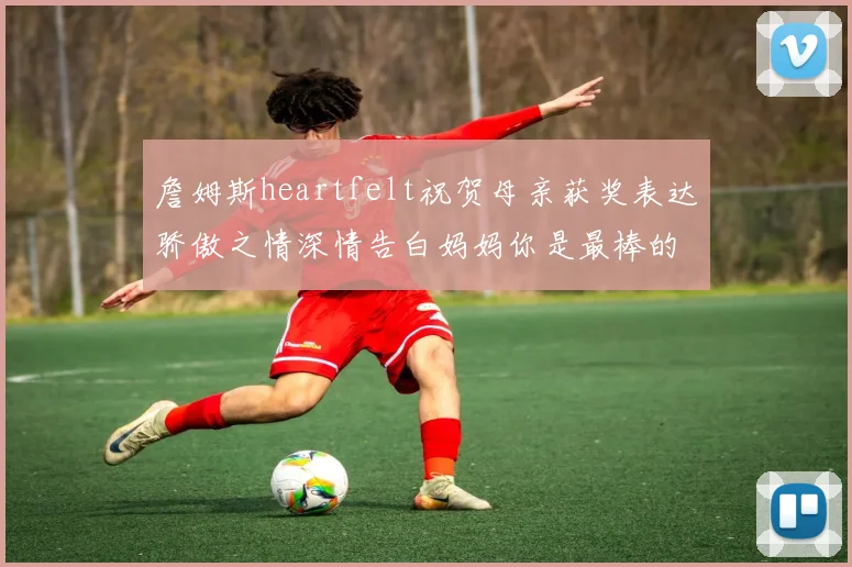 詹姆斯heartfelt祝贺母亲获奖表达骄傲之情深情告白妈妈你是最棒的我爱你