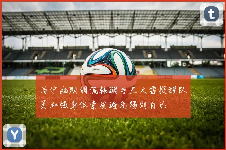 马宁幽默调侃韩鹏与王大雷提醒队员加强身体素质避免踢到自己