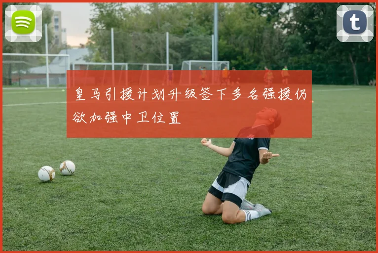 皇马引援计划升级签下多名强援仍欲加强中卫位置