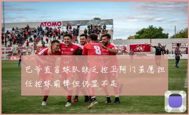 巴爷直言球队缺乏控卫阿门虽愿担任控球前锋但仍显不足