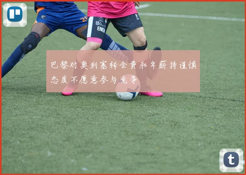 巴黎对奥利塞转会费和年薪持谨慎态度不愿意参与竞争