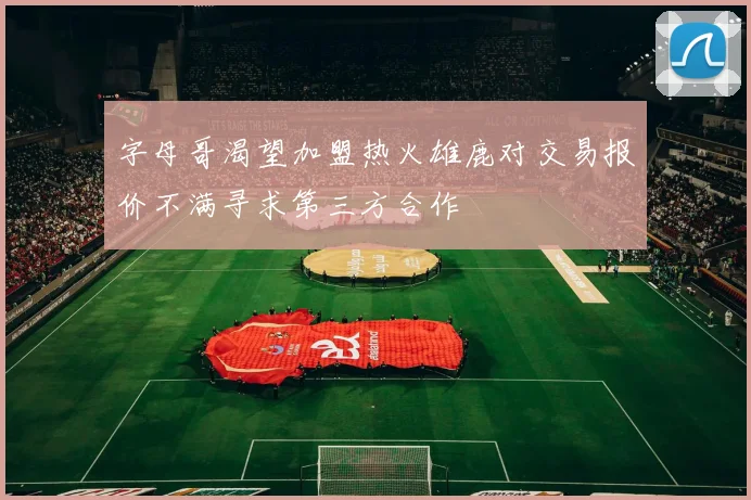 字母哥渴望加盟热火雄鹿对交易报价不满寻求第三方合作