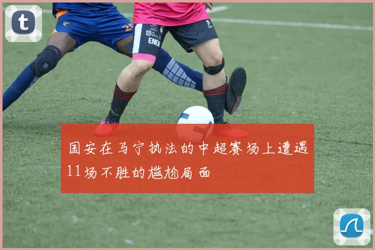 国安在马宁执法的中超赛场上遭遇11场不胜的尴尬局面