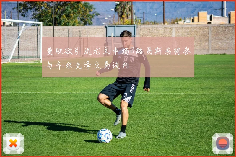 曼联欲引进尤文中场D路易斯或将参与齐尔克泽交易谈判