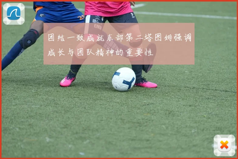 团结一致成就东部第二塔图姆强调成长与团队精神的重要性