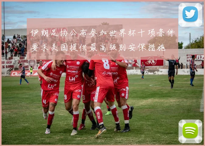 伊朗足协公布参加世界杯十项条件要求美国提供最高级别安保措施