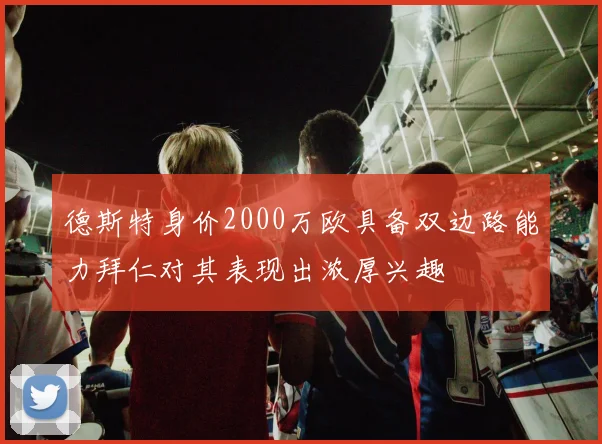 德斯特身价2000万欧具备双边路能力拜仁对其表现出浓厚兴趣