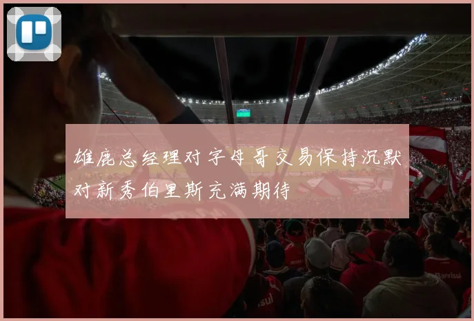 雄鹿总经理对字母哥交易保持沉默对新秀伯里斯充满期待