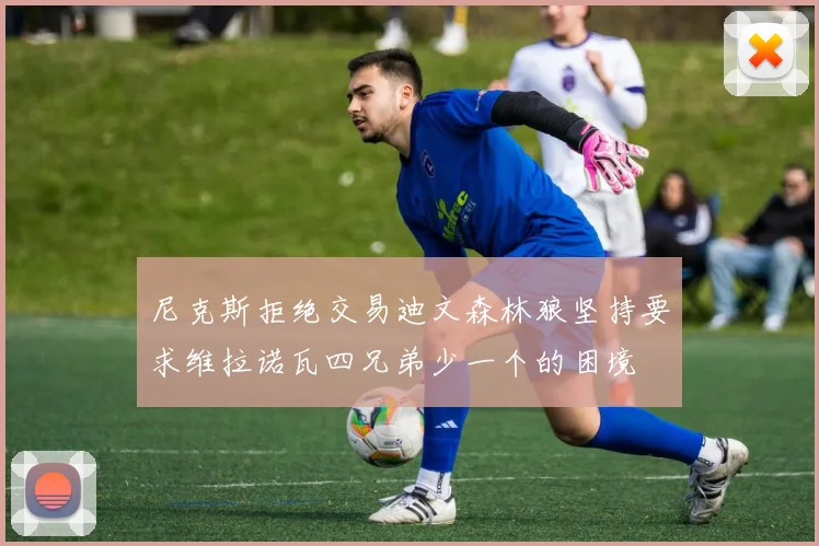 尼克斯拒绝交易迪文森林狼坚持要求维拉诺瓦四兄弟少一个的困境