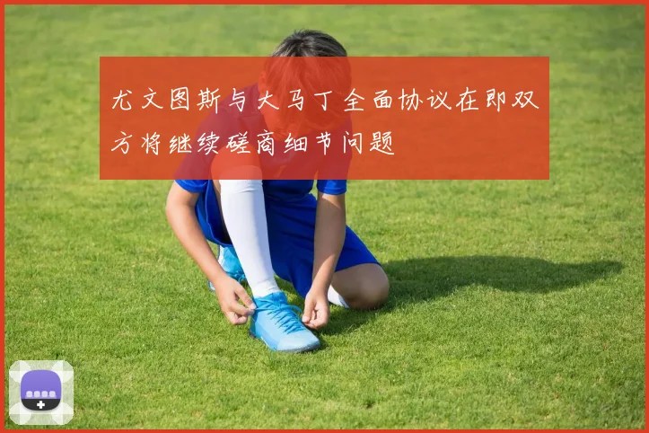 尤文图斯与大马丁全面协议在即双方将继续磋商细节问题