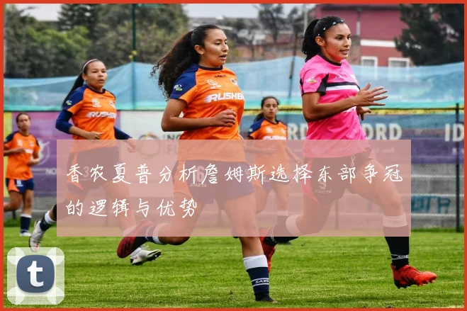 香农夏普分析詹姆斯选择东部争冠的逻辑与优势