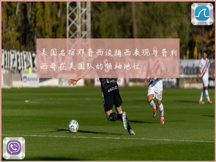 美国名宿邓普西谈梅西表现与普利西奇在美国队的领袖地位