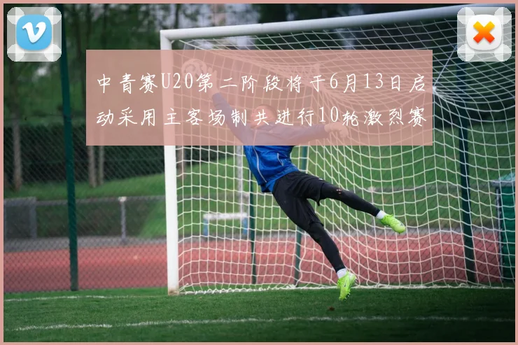 中青赛U20第二阶段将于6月13日启动采用主客场制共进行10轮激烈赛事