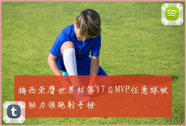 梅西荣膺世界杯第17日MVP任意球破门助力领跑射手榜