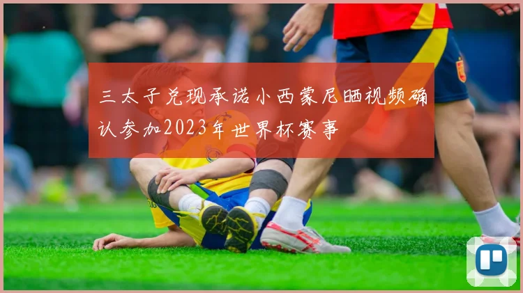 三太子兑现承诺小西蒙尼晒视频确认参加2023年世界杯赛事