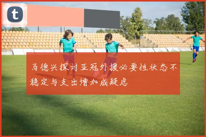 马德兴探讨亚冠外援必要性状态不稳定与支出增加成疑虑