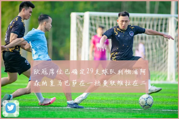 欧冠席位已确定29支球队利物浦阿森纳皇马巴萨在一档曼联维拉在二档