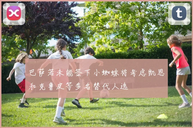 巴萨若未能签下小蜘蛛将考虑凯恩和克鲁皮等多名替代人选