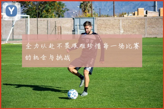 全力以赴不畏艰难珍惜每一场比赛的机会与挑战