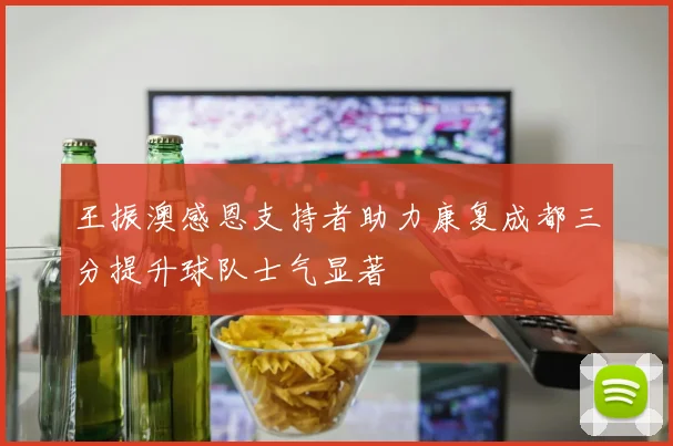 王振澳感恩支持者助力康复成都三分提升球队士气显著