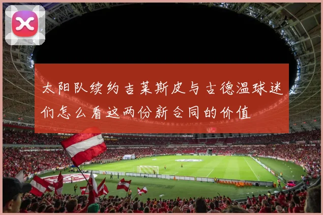 太阳队续约吉莱斯皮与古德温球迷们怎么看这两份新合同的价值