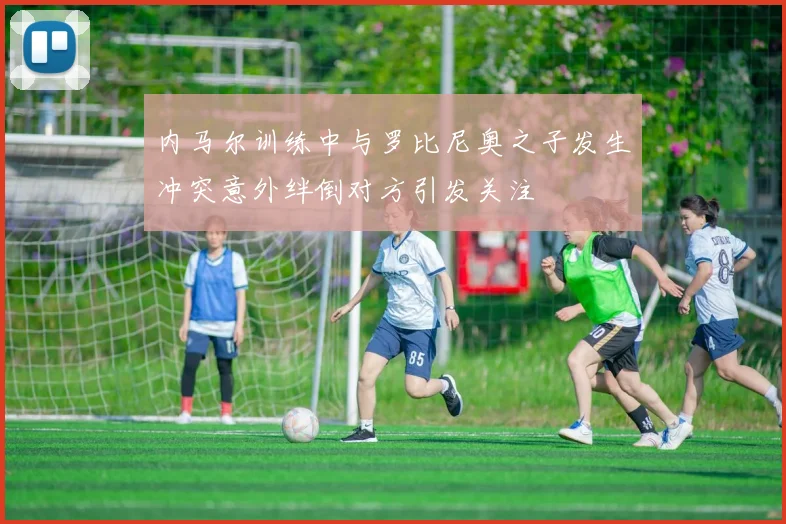 内马尔训练中与罗比尼奥之子发生冲突意外绊倒对方引发关注
