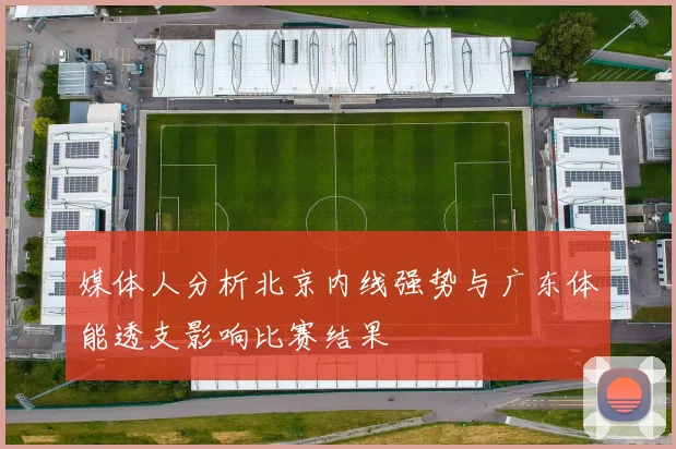 媒体人分析北京内线强势与广东体能透支影响比赛结果