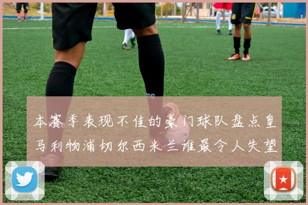 本赛季表现不佳的豪门球队盘点皇马利物浦切尔西米兰谁最令人失望