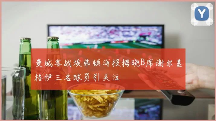 曼城客战埃弗顿海报揭晓B席谢尔基格伊三名球员引关注