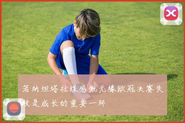 若纳坦塔社媒感慨无缘欧冠决赛失败是成长的重要一环