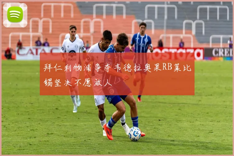 拜仁利物浦争夺韦德拉奥果RB莱比锡坚决不愿放人