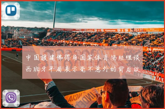 中国援建佛得角国家体育场经理谈西班牙平局表示毫不意外的背后故事