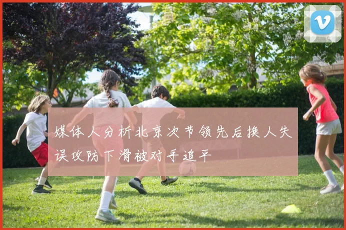 媒体人分析北京次节领先后换人失误攻防下滑被对手追平