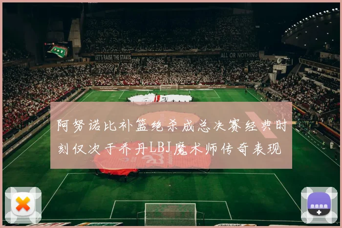 阿努诺比补篮绝杀成总决赛经典时刻仅次于乔丹LBJ魔术师传奇表现